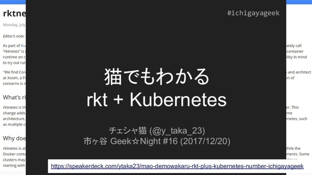 rktとはなんだったのか
● CoreOS社(Red Hatが2018年に買収)が作ったコンテナランタイム
○ CoreOS社は他にもetcdやコンテナホスト用LinuxディストロCoreOSを開発するなど、
Kubernetesのエコシステムに貢献してきた
○ CoreOS Meetup Tokyo #1 の資料を見ると当時の状況がよくわかって面白い
● Docker社が事実上独占していたコンテナのエコシステムを打破するきっかけに
なった
○ Dockerはデーモンを配置してノード上に常駐させるモデルなのに対し、 rktはsystemdによる隔
離を応用した”デーモンレス”なコンテナ技術
○ Dockerとは違いPodのネイティブサポートをするなど、 Kubernetesの仕組みを意識
https://kubernetes.io/blog/2016/07/rktnetes-brings-rkt-container-engine-to-kubernetes/
https://speakerdeck.com/ytaka23/mao-demowakaru-rkt-plus-kubernetes-number-ichigayageek
