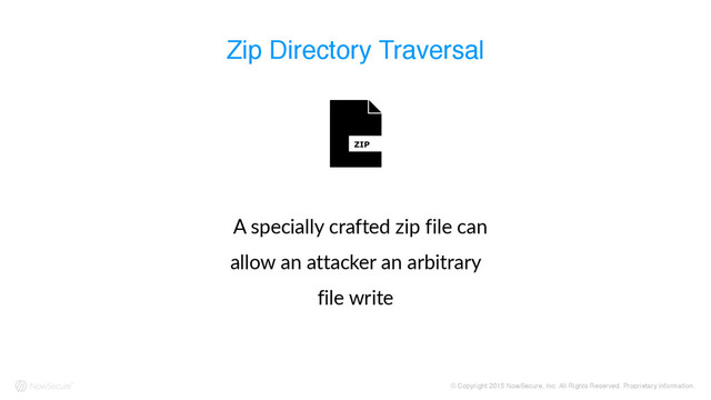 © Copyright 2015 NowSecure, Inc. All Rights Reserved. Proprietary information.
Zip Directory Traversal
    A  specially  crafted  zip  file  can  
allow  an  attacker  an  arbitrary  
file  write
