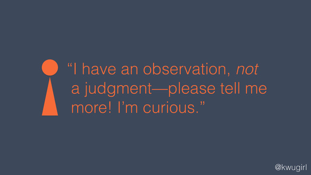 @kwugirl
“I have an observation, not
a judgment—please tell me
more! I’m curious.”
