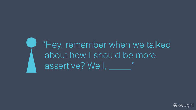 @kwugirl
“Hey, remember when we talked
about how I should be more
assertive? Well, _____”

