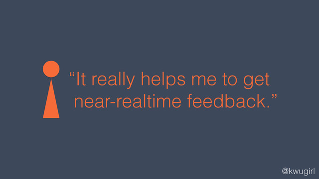 @kwugirl
“It really helps me to get
near-realtime feedback.”
