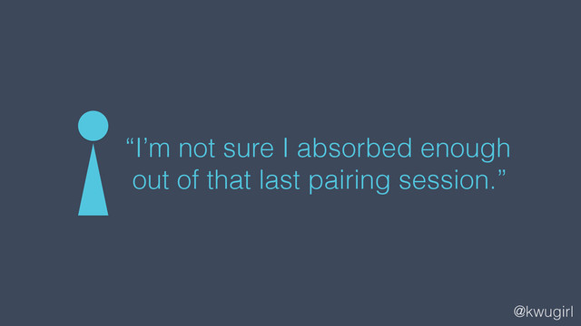 @kwugirl
“I’m not sure I absorbed enough
out of that last pairing session.”
