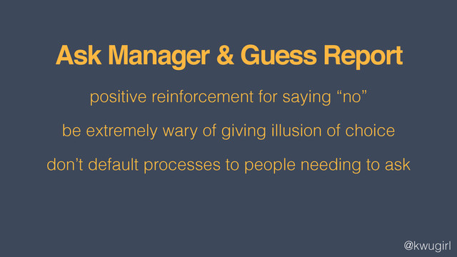 @kwugirl
Ask Manager & Guess Report
positive reinforcement for saying “no”
be extremely wary of giving illusion of choice
don’t default processes to people needing to ask
