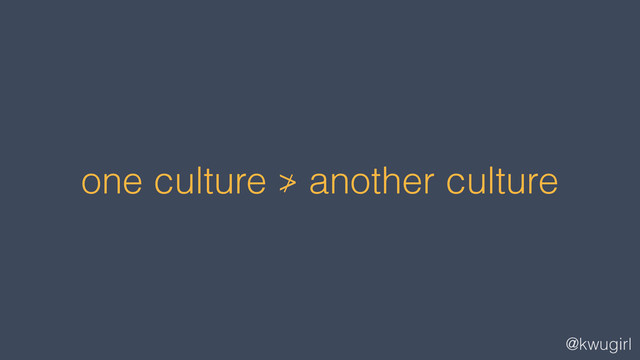 @kwugirl
one culture ≯ another culture

