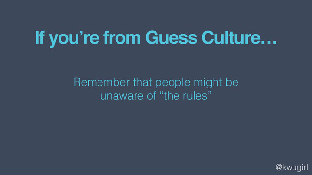 @kwugirl
If you’re from Guess Culture…
Remember that people might be  
unaware of “the rules”
