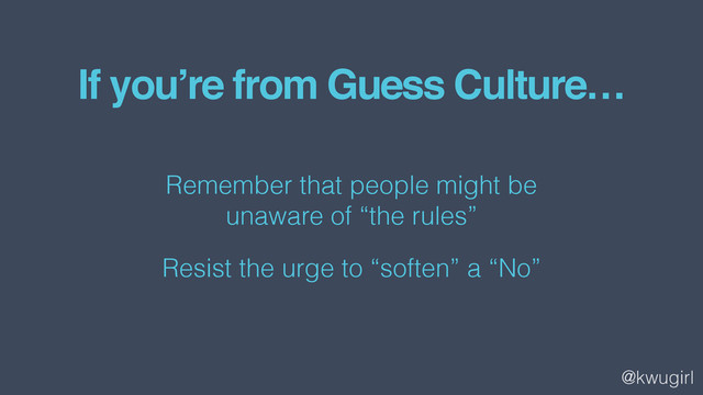 @kwugirl
If you’re from Guess Culture…
Remember that people might be  
unaware of “the rules”
Resist the urge to “soften” a “No”
