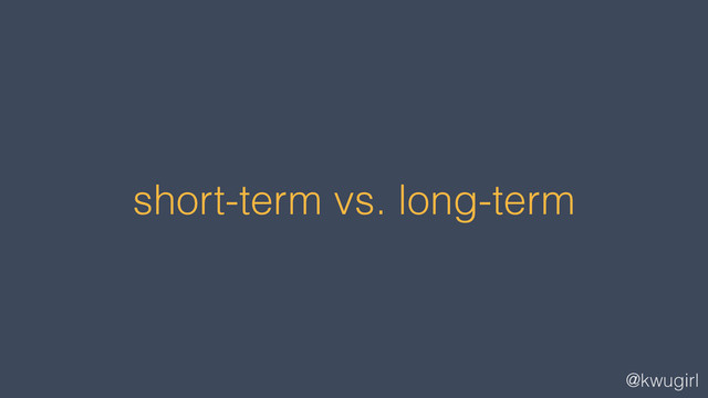 @kwugirl
short-term vs. long-term
