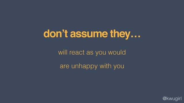 @kwugirl
don’t assume they…
will react as you would
are unhappy with you
