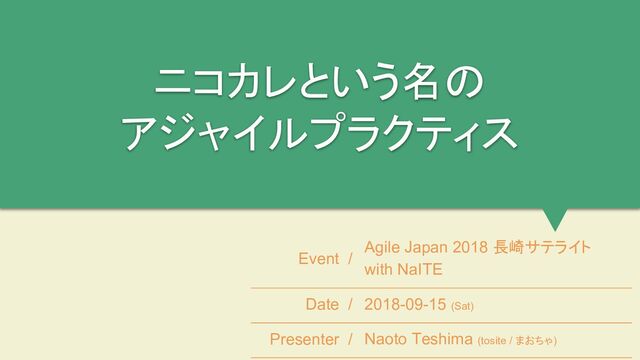 ニコカレという名の
アジャイルプラクティス
Event /
Agile Japan 2018 長崎サテライト
with NaITE
Date / 2018-09-15 (Sat)
Presenter / Naoto Teshima (tosite / まおちゃ)

