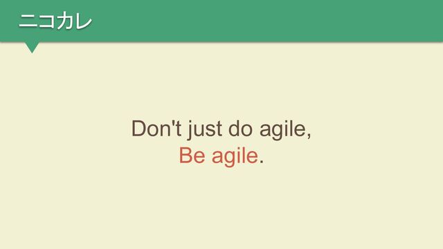 ニコカレ
Don't just do agile,
Be agile.
