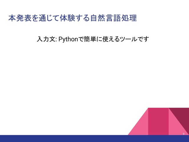 本発表を通じて体験する自然言語処理
入力文: Pythonで簡単に使えるツールです
9
