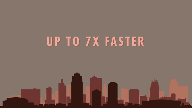 UP TO 7X FASTER
