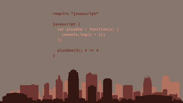 require "javascript"
javascript {
var plusOne = function(x) {
console.log(x + 1);
};
plusOne(3); # => 4
}
