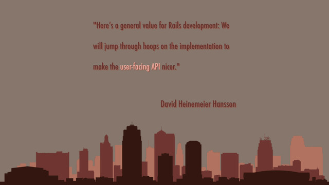 "Here’s a general value for Rails development: We
will jump through hoops on the implementation to
make the user-facing API nicer."
David Heinemeier Hansson
