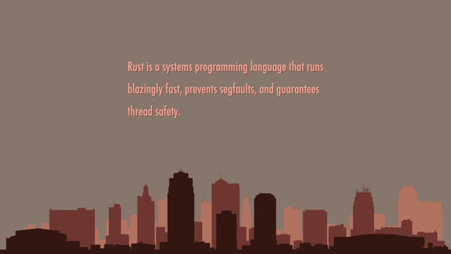 Rust is a systems programming language that runs
blazingly fast, prevents segfaults, and guarantees
thread safety.
