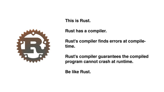 This is Rust.
Rust has a compiler.
Rust's compiler ﬁnds errors at compile-
time.
Rust's compiler guarantees the compiled
program cannot crash at runtime.
Be like Rust.
