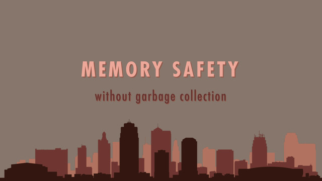 without garbage collection
MEMORY SAFETY
