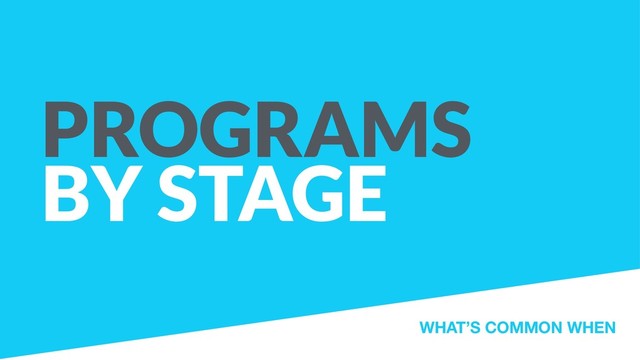PROGRAMS
BY STAGE
WHAT’S COMMON WHEN
