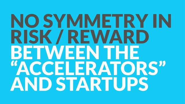 NO SYMMETRY IN
RISK / REWARD
BETWEEN THE
“ACCELERATORS”
AND STARTUPS
