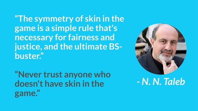 “The symmetry of skin in the
game is a simple rule that's
necessary for fairness and
justice, and the ultimate BS-
buster.”
“Never trust anyone who
doesn't have skin in the
game.”
- N. N. Taleb
