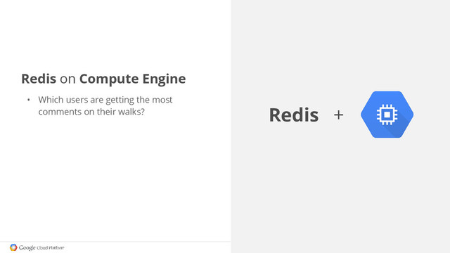 Redis on Compute Engine
• Which users are getting the most
comments on their walks? Redis +
