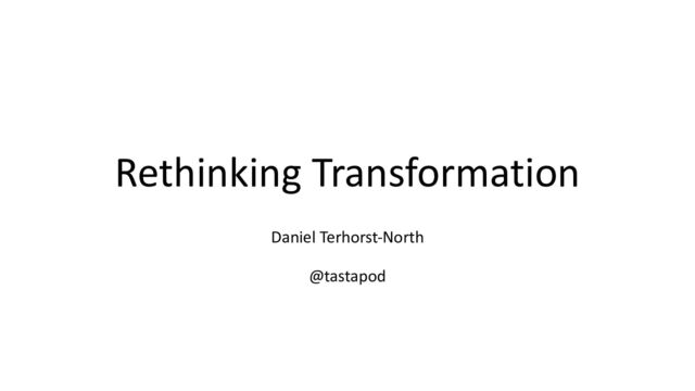 Rethinking Transformation
Daniel Terhorst-North
@tastapod

