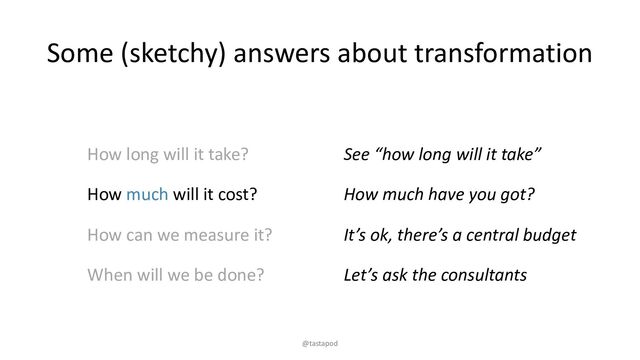 Some (sketchy) answers about transformation
How long will it take?
How much will it cost?
How can we measure it?
When will we be done?
See “how long will it take”
How much have you got?
It’s ok, there’s a central budget
Let’s ask the consultants
@tastapod
