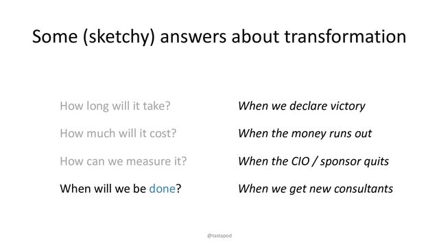 Some (sketchy) answers about transformation
How long will it take?
How much will it cost?
How can we measure it?
When will we be done?
When we declare victory
When the money runs out
When the CIO / sponsor quits
When we get new consultants
@tastapod
