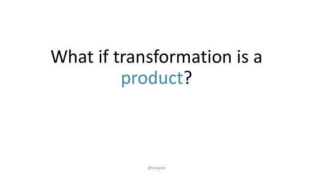 What if transformation is a
product?
@tastapod
