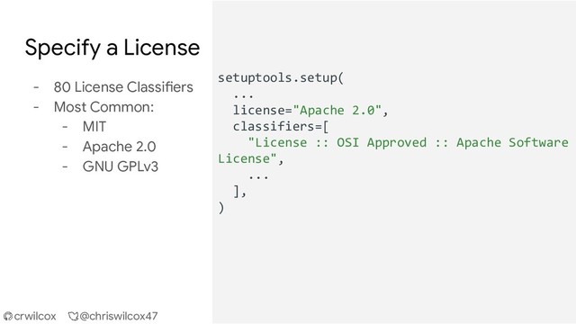 crwilcox @chriswilcox47
Specify a License
- 80 License Classifiers
- Most Common:
- MIT
- Apache 2.0
- GNU GPLv3
setuptools.setup(
...
license="Apache 2.0",
classifiers=[
"License :: OSI Approved :: Apache Software
License",
...
],
)

