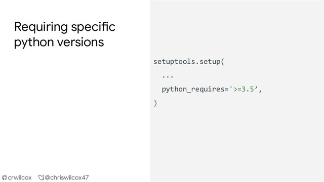 crwilcox @chriswilcox47
Requiring specific
python versions
setuptools.setup(
...
python_requires='>=3.5’,
)
