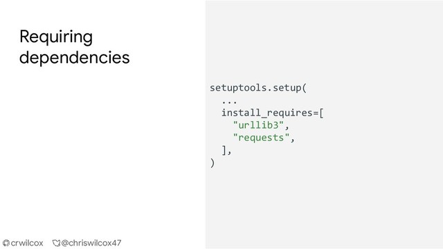 crwilcox @chriswilcox47
Requiring
dependencies
setuptools.setup(
...
install_requires=[
"urllib3",
"requests",
],
)
