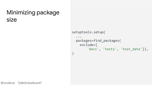 crwilcox @chriswilcox47
Minimizing package
size
setuptools.setup(
...
packages=find_packages(
exclude=[
'docs', 'tests', 'test_data']),
)
