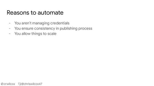 crwilcox @chriswilcox47
Reasons to automate
- You aren’t managing credentials
- You ensure consistency in publishing process
- You allow things to scale
