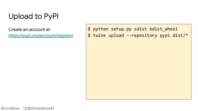 crwilcox @chriswilcox47
Upload to PyPI
Create an account at
https://pypi.org/account/register/
$ python setup.py sdist bdist_wheel
$ twine upload --repository pypi dist/*

