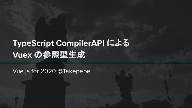 TypeScript CompilerAPI による
Vuex の参照型生成
Vue.js for 2020 @Takepepe
