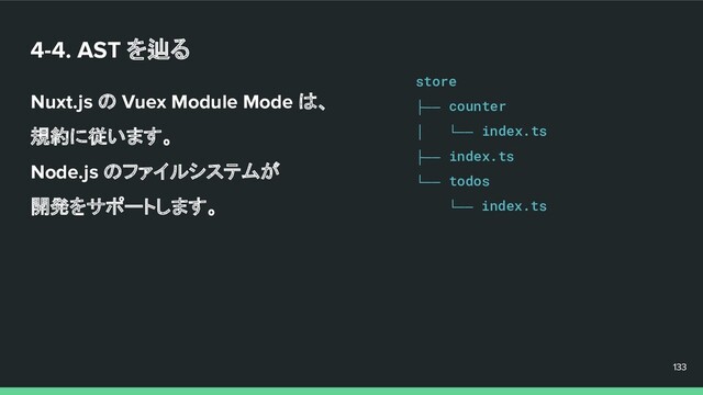 4-4. AST を辿る
Nuxt.js の Vuex Module Mode は、
規約に従います。
Node.js のファイルシステムが
開発をサポートします。
133
133
133
store
├── counter
│ └── index.ts
├── index.ts
└── todos
└── index.ts
