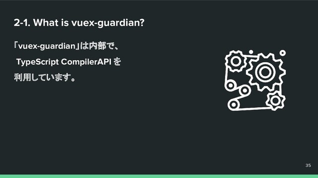 2-1. What is vuex-guardian?
「vuex-guardian」は内部で、
TypeScript CompilerAPI を
利用しています。
35
35
35

