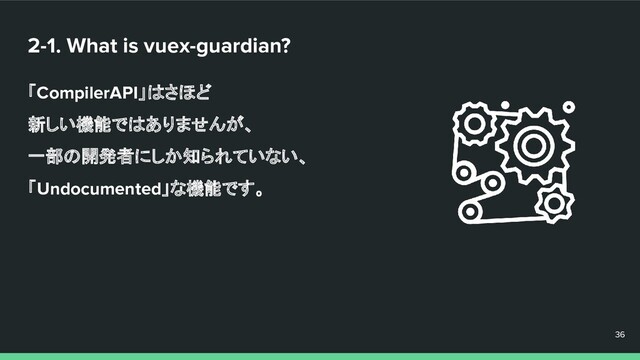2-1. What is vuex-guardian?
「CompilerAPI」はさほど
新しい機能ではありませんが、
一部の開発者にしか知られていない、
「Undocumented」な機能です。
36
36
36
