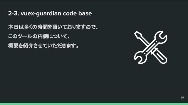 2-3. vuex-guardian code base
本日は多くの時間を頂いておりますので、
このツールの内側について、
概要を紹介させていただきます。
55
55
55
