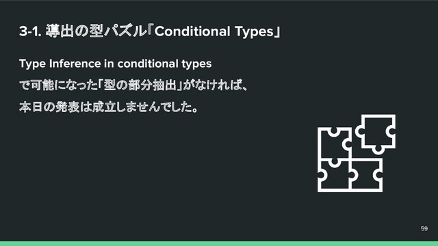 3-1. 導出の型パズル「Conditional Types」
Type Inference in conditional types
で可能になった「型の部分抽出」がなければ、
本日の発表は成立しませんでした。
59
59
59
