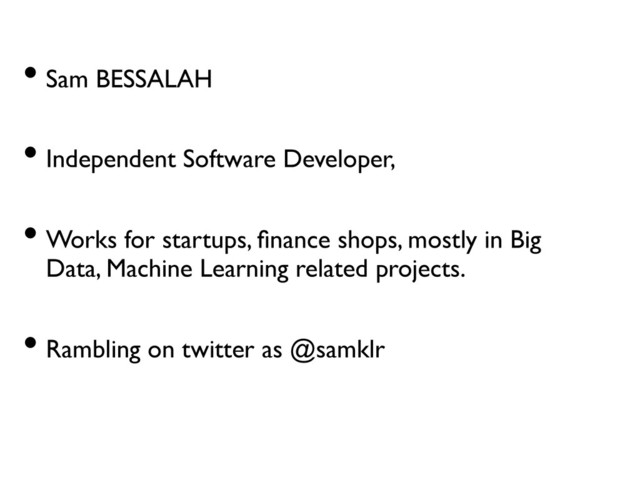 • Sam BESSALAH	

	

• Independent Software Developer,	

	

• Works for startups, ﬁnance shops, mostly in Big
Data, Machine Learning related projects.	

	

• Rambling on twitter as @samklr	

