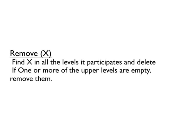 Remove (X)	

Find X in all the levels it participates and delete	

If One or more of the upper levels are empty,
remove them.
