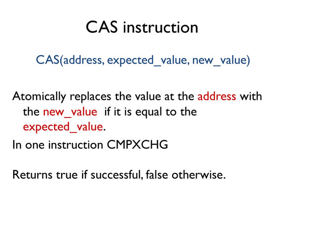 CAS instruction	

CAS(address, expected_value, new_value)	

	

Atomically replaces the value at the address with
the new_value if it is equal to the
expected_value. 	

In one instruction CMPXCHG	

	

Returns true if successful, false otherwise.	

	

	


