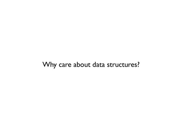 Why care about data structures?
	


