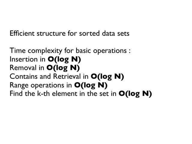Efﬁcient structure for sorted data sets	

	

Time complexity for basic operations :	

Insertion in O(log N)	

Removal in O(log N)	

Contains and Retrieval in O(log N)	

Range operations in O(log N)	

Find the k-th element in the set in O(log N)	

	

