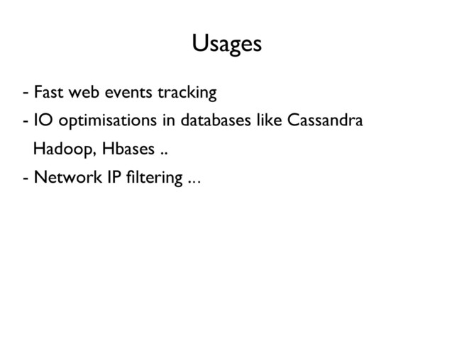 Usages
	

- Fast web events tracking	

- IO optimisations in databases like Cassandra	

Hadoop, Hbases ..	

- Network IP ﬁltering ...
