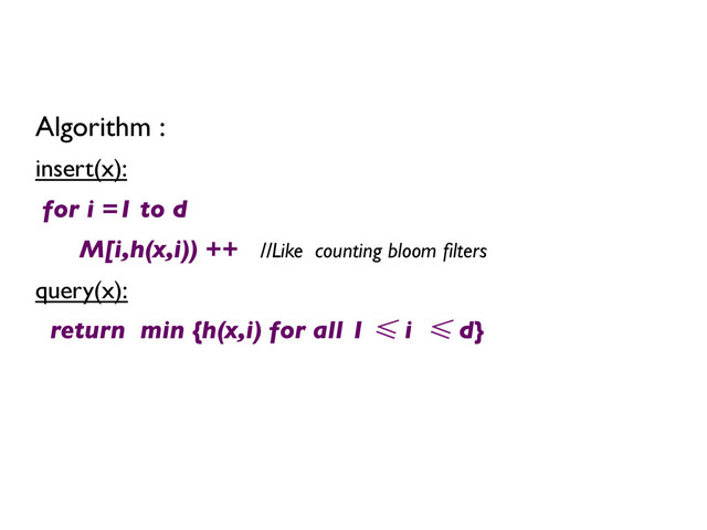 Algorithm :	

insert(x):	

for i =1 to d 	

M[i,h(x,i)) ++ //Like counting bloom ﬁlters	

query(x):	

return min {h(x,i) for all 1 ≤ i ≤ d}	

	

