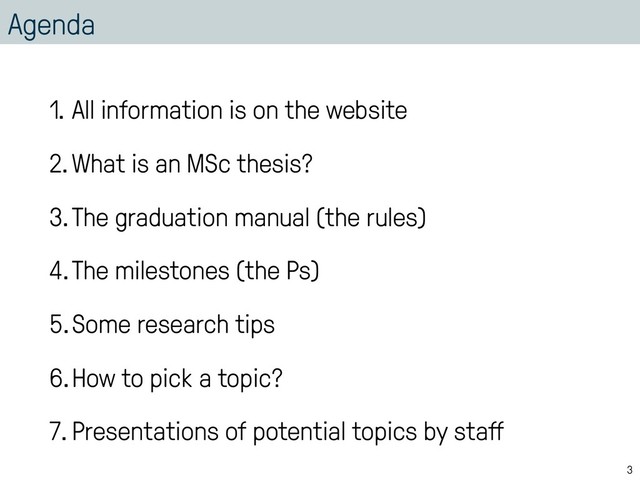 Agenda
1. All information is on the website
2.What is an MSc thesis?
3.The graduation manual (the rules)
4.The milestones (the Ps)
5.Some research tips
6.How to pick a topic?
7.Presentations of potential topics by staﬀ
3
