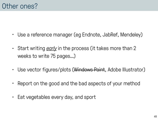 Other ones?
• Use a reference manager (eg Endnote, JabRef, Mendeley)
• Start writing early in the process (it takes more than 2
weeks to write 75 pages…)
• Use vector figures/plots (Windows Paint, Adobe Illustrator)
• Report on the good and the bad aspects of your method
• Eat vegetables every day, and sport
48
